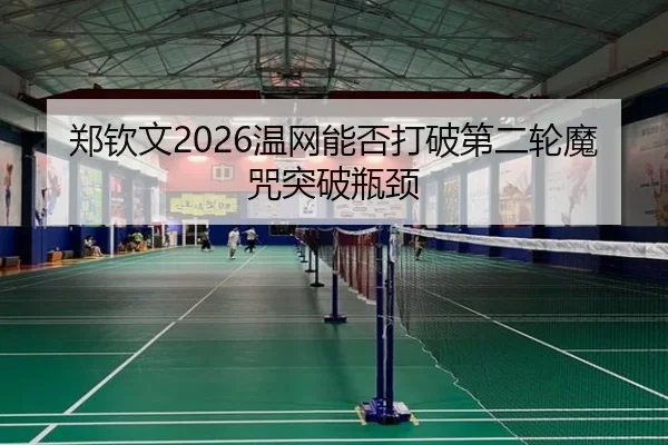 郑钦文2026温网能否打破第二轮魔咒突破瓶颈